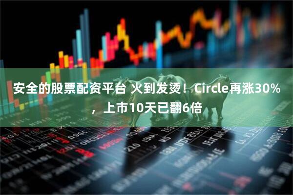 安全的股票配资平台 火到发烫！Circle再涨30%，上市10天已翻6倍