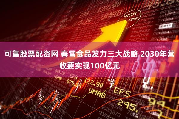 可靠股票配资网 春雪食品发力三大战略 2030年营收要实现100亿元