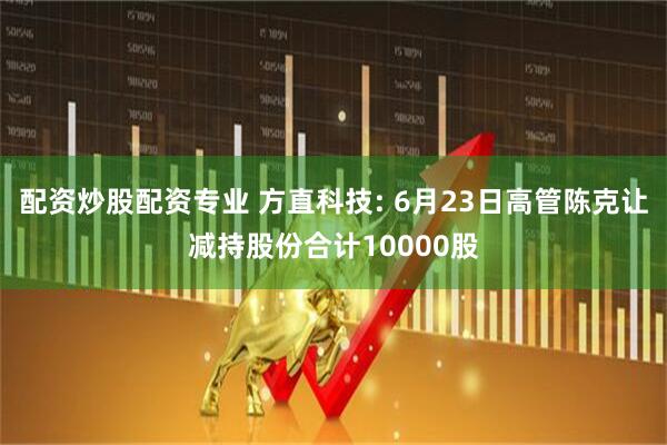 配资炒股配资专业 方直科技: 6月23日高管陈克让减持股份合计10000股
