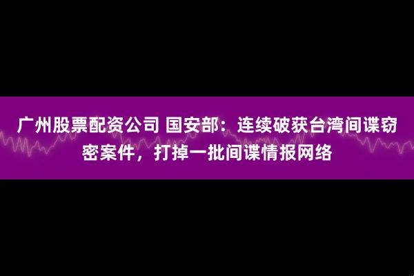 广州股票配资公司 国安部：连续破获台湾间谍窃密案件，打掉一批间谍情报网络
