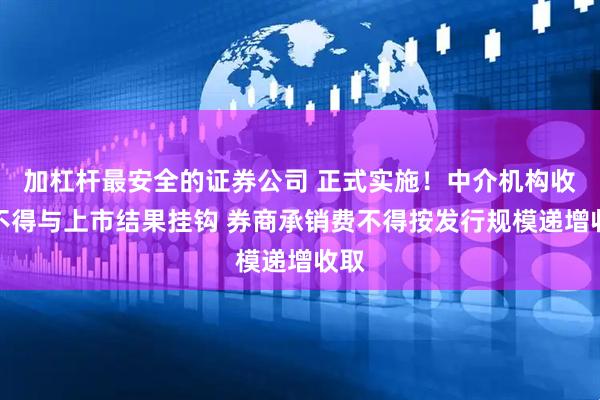 加杠杆最安全的证券公司 正式实施！中介机构收费不得与上市结果挂钩 券商承销费不得按发行规模递增收取
