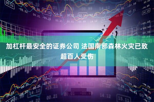 加杠杆最安全的证券公司 法国南部森林火灾已致超百人受伤