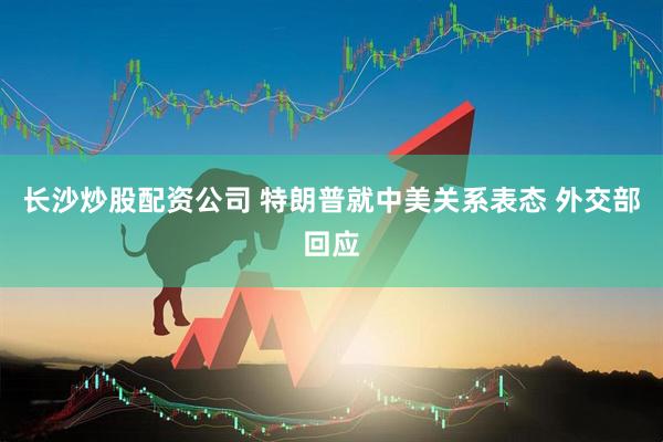 长沙炒股配资公司 特朗普就中美关系表态 外交部回应