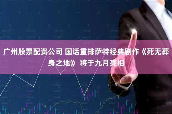 广州股票配资公司 国话重排萨特经典剧作《死无葬身之地》 将于九月亮相