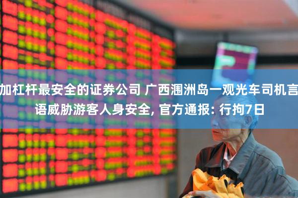 加杠杆最安全的证券公司 广西涠洲岛一观光车司机言语威胁游客人身安全, 官方通报: 行拘7日