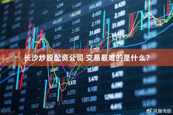 长沙炒股配资公司 交易最难的是什么？