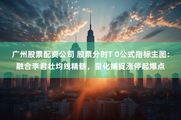 广州股票配资公司 股票分时T 0公式指标主图：融合李君壮均线精髓，量化捕捉涨停起爆点