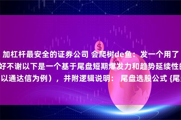 加杠杆最安全的证券公司 会爬树de鱼：发一个用了很多年的尾盘选股公式，收好不谢以下是一个基于尾盘短期爆发力和趋势延续性的选股公式（以通达信为例），并附逻辑说明： 尾盘选股公式 {尾盘选股公式}A1 := CLOSE &amp