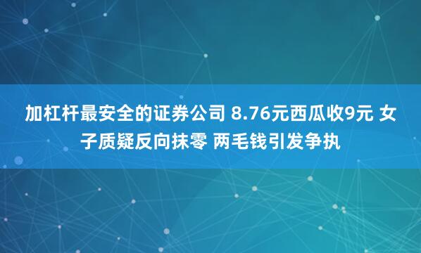 加杠杆最安全的证券公司 8.76元西瓜收9元 女子质疑反向抹零 两毛钱引发争执