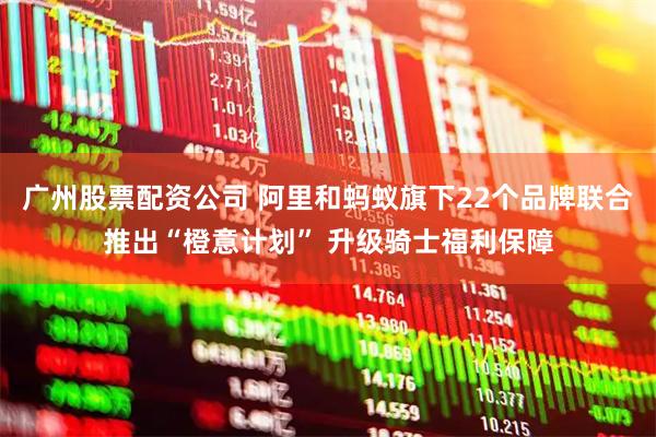 广州股票配资公司 阿里和蚂蚁旗下22个品牌联合推出“橙意计划” 升级骑士福利保障