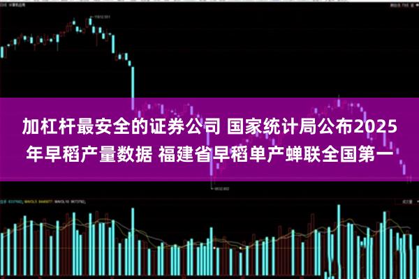 加杠杆最安全的证券公司 国家统计局公布2025年早稻产量数据 福建省早稻单产蝉联全国第一