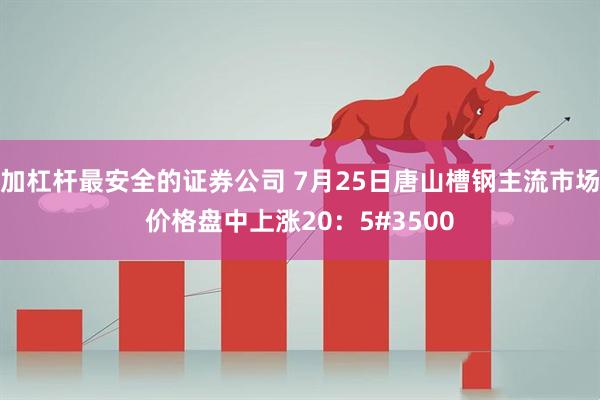 加杠杆最安全的证券公司 7月25日唐山槽钢主流市场价格盘中上涨20：5#3500
