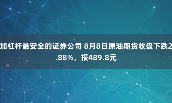 加杠杆最安全的证券公司 8月8日原油期货收盘下跌2.88%，报489.8元