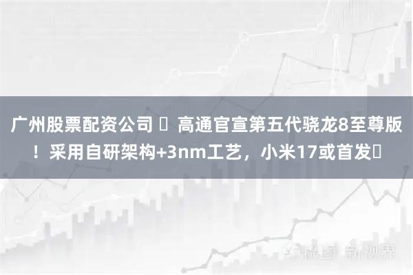 广州股票配资公司 ​高通官宣第五代骁龙8至尊版！采用自研架构+3nm工艺，小米17或首发​