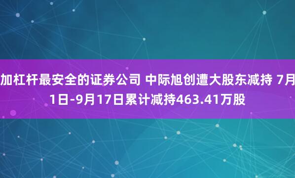 加杠杆最安全的证券公司 中际旭创遭大股东减持 7月1日-9月17日累计减持463.41万股