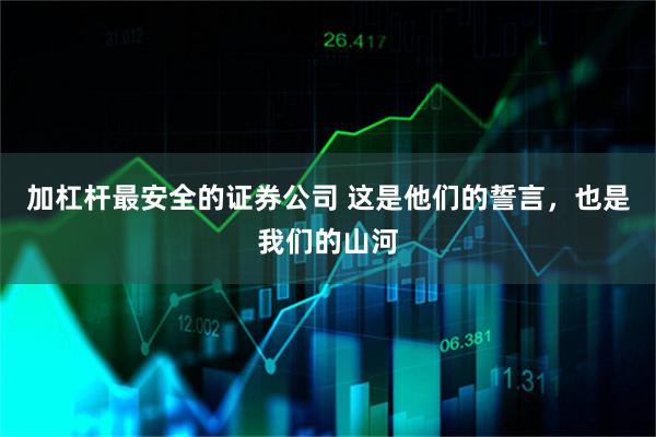 加杠杆最安全的证券公司 这是他们的誓言，也是我们的山河