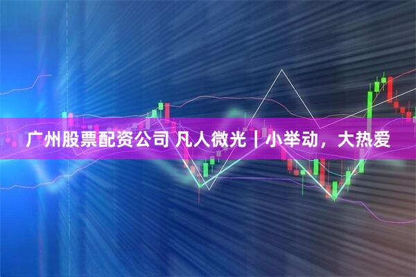 广州股票配资公司 凡人微光｜小举动，大热爱