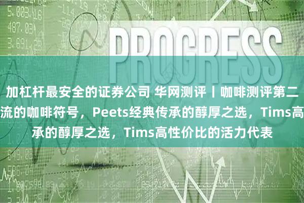 加杠杆最安全的证券公司 华网测评丨咖啡测评第二期：星巴克都市潮流的咖啡符号，Peets经典传承的醇厚之选，Tims高性价比的活力代表