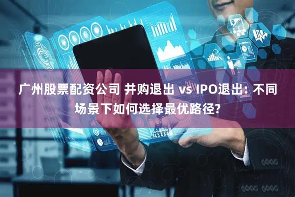 广州股票配资公司 并购退出 vs IPO退出: 不同场景下如何选择最优路径?