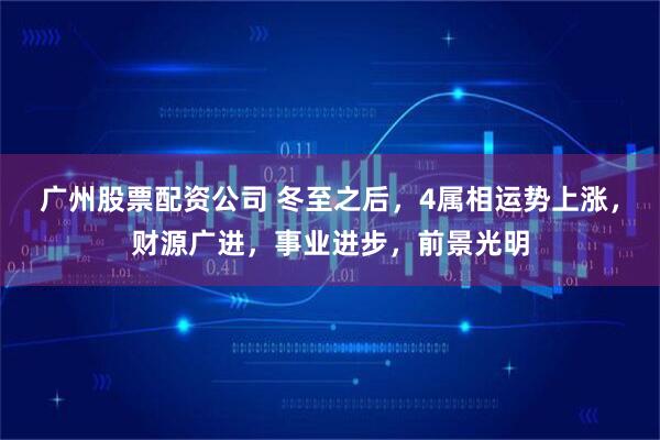 广州股票配资公司 冬至之后，4属相运势上涨，财源广进，事业进步，前景光明