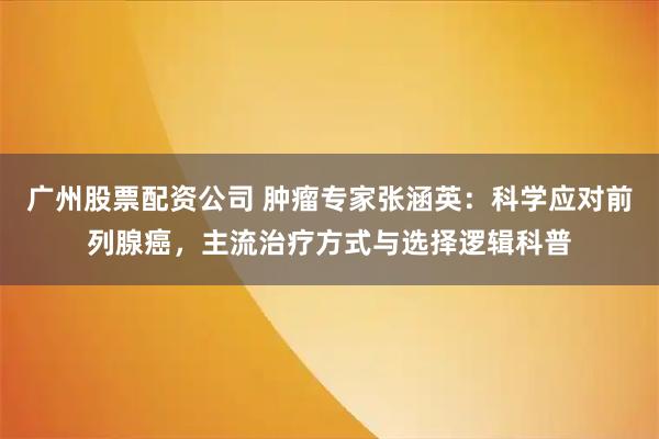 广州股票配资公司 肿瘤专家张涵英：科学应对前列腺癌，主流治疗方式与选择逻辑科普