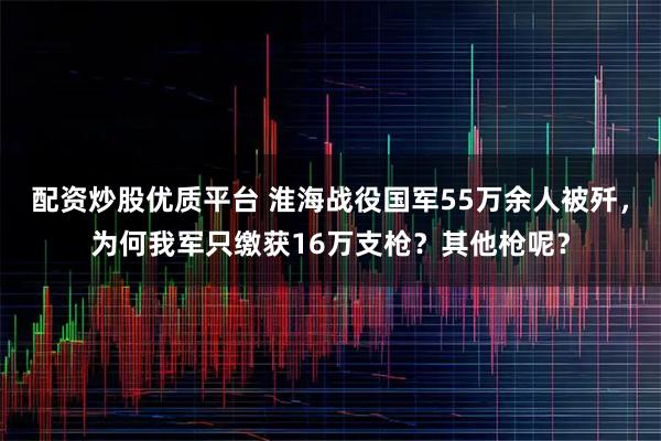 配资炒股优质平台 淮海战役国军55万余人被歼，为何我军只缴获16万支枪？其他枪呢？
