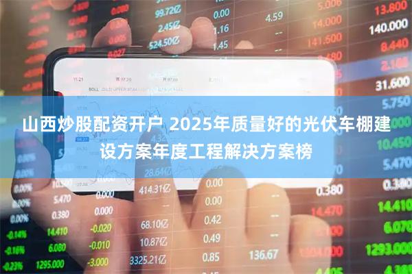 山西炒股配资开户 2025年质量好的光伏车棚建设方案年度工程解决方案榜