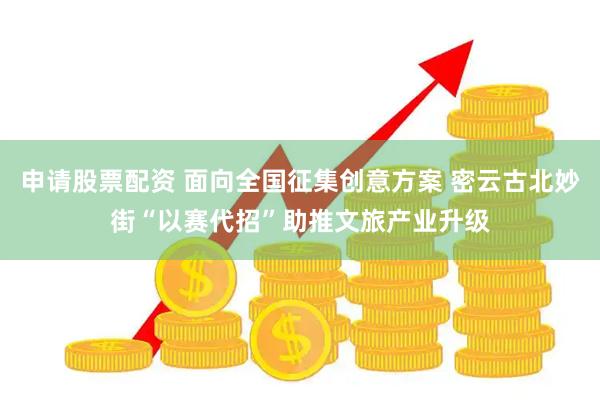 申请股票配资 面向全国征集创意方案 密云古北妙街“以赛代招”助推文旅产业升级