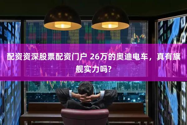 配资资深股票配资门户 26万的奥迪电车，真有旗舰实力吗?